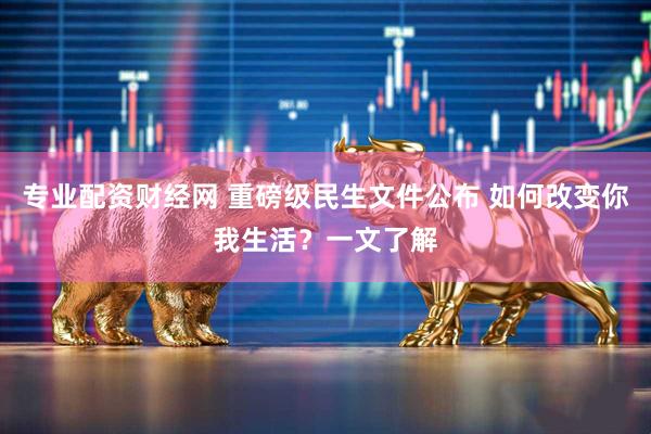专业配资财经网 重磅级民生文件公布 如何改变你我生活？一文了解