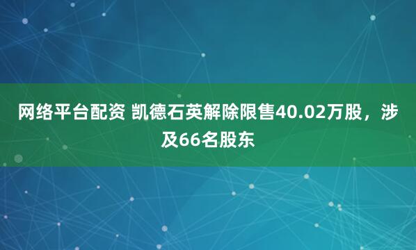网络平台配资 凯德石英解除限售40.02万股，涉及66名股东