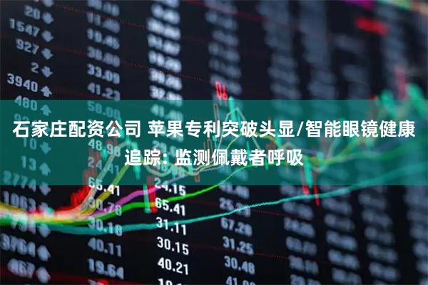石家庄配资公司 苹果专利突破头显/智能眼镜健康追踪: 监测佩戴者呼吸