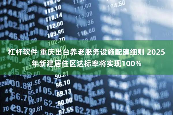 杠杆软件 重庆出台养老服务设施配建细则 2025年新建居住区达标率将实现100%