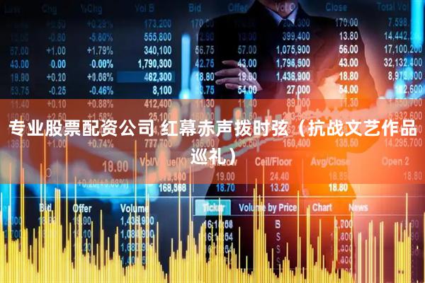 专业股票配资公司 红幕赤声拨时弦（抗战文艺作品巡礼）