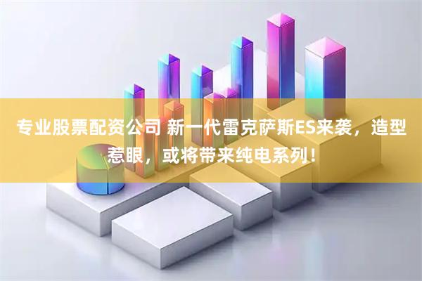 专业股票配资公司 新一代雷克萨斯ES来袭，造型惹眼，或将带来纯电系列！