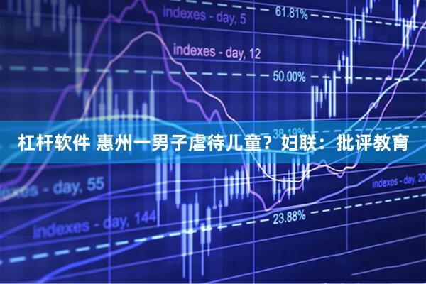 杠杆软件 惠州一男子虐待儿童？妇联：批评教育