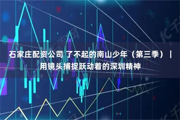 石家庄配资公司 了不起的南山少年（第三季）｜用镜头捕捉跃动着的深圳精神