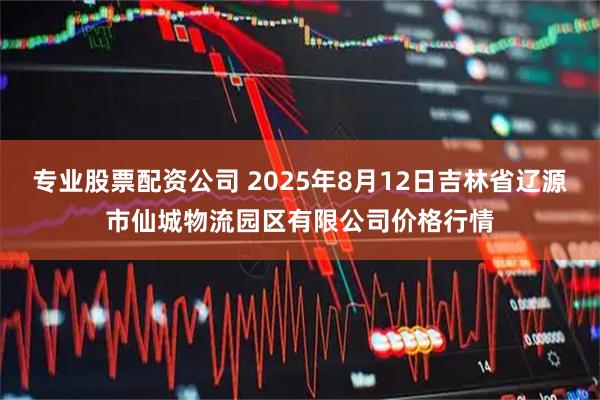 专业股票配资公司 2025年8月12日吉林省辽源市仙城物流园区有限公司价格行情