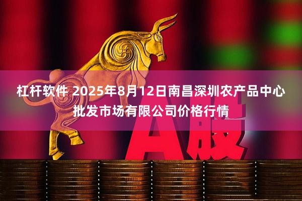 杠杆软件 2025年8月12日南昌深圳农产品中心批发市场有限公司价格行情