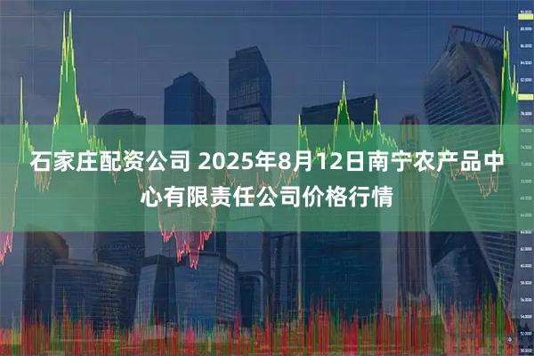 石家庄配资公司 2025年8月12日南宁农产品中心有限责任公司价格行情