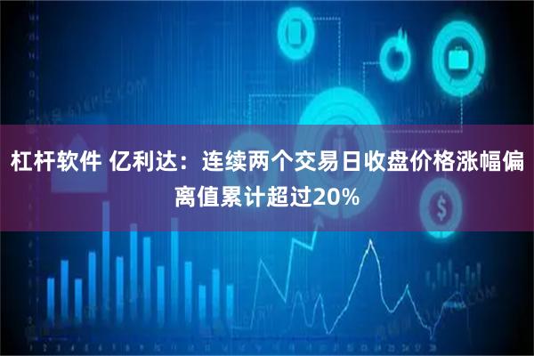 杠杆软件 亿利达：连续两个交易日收盘价格涨幅偏离值累计超过20%