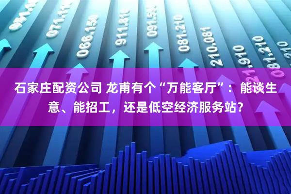 石家庄配资公司 龙甫有个“万能客厅”：能谈生意、能招工，还是低空经济服务站？