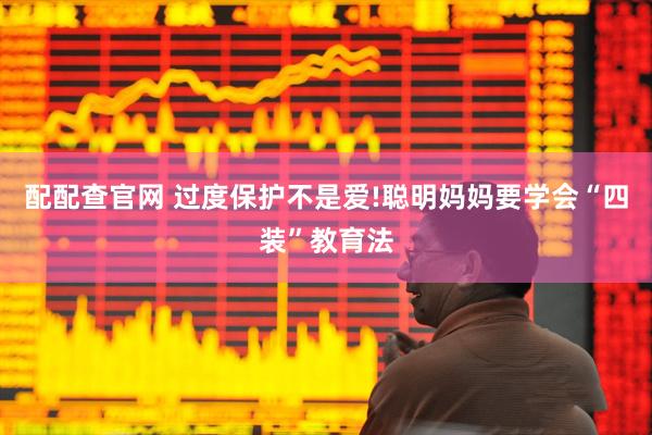 配配查官网 过度保护不是爱!聪明妈妈要学会“四装”教育法