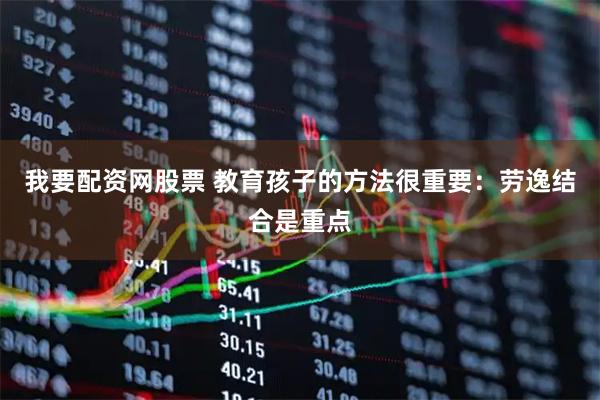 我要配资网股票 教育孩子的方法很重要：劳逸结合是重点
