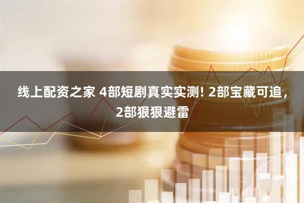 线上配资之家 4部短剧真实实测! 2部宝藏可追，2部狠狠避雷
