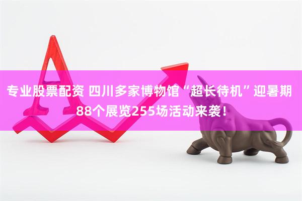 专业股票配资 四川多家博物馆“超长待机”迎暑期 88个展览255场活动来袭！