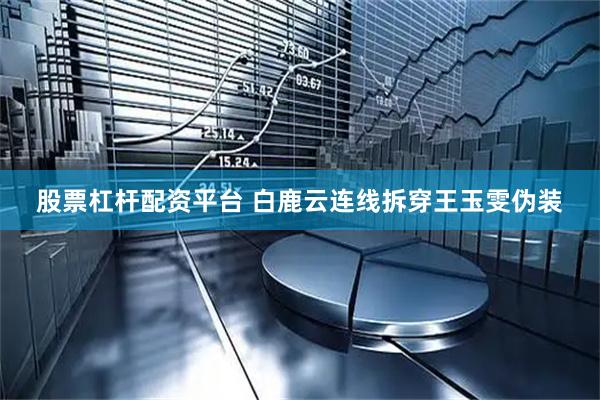 股票杠杆配资平台 白鹿云连线拆穿王玉雯伪装