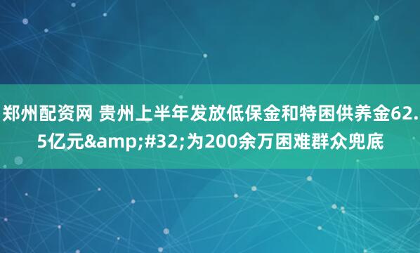 郑州配资网 贵州上半年发放低保金和特困供养金62.5亿元 为200余万困难群众兜底
