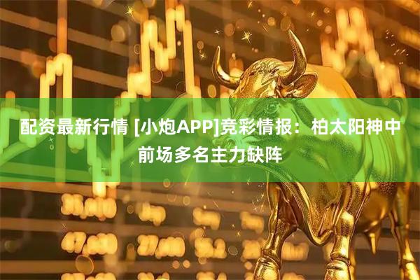 配资最新行情 [小炮APP]竞彩情报：柏太阳神中前场多名主力缺阵
